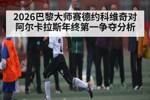 2026巴黎大师赛德约科维奇对阿尔卡拉斯年终第一争夺分析