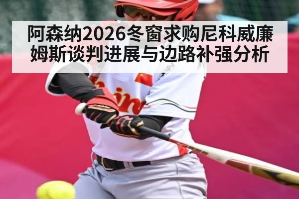 阿森纳2026冬窗求购尼科威廉姆斯谈判进展与边路补强分析