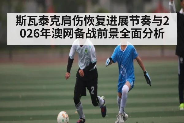 斯瓦泰克肩伤恢复进展节奏与2026年澳网备战前景全面分析