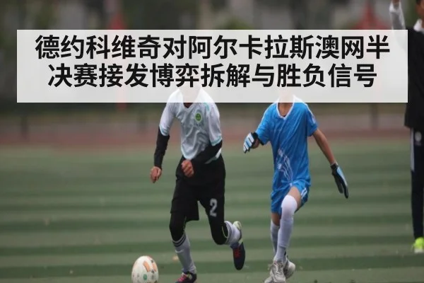 德约科维奇对阿尔卡拉斯澳网半决赛接发博弈拆解与胜负信号