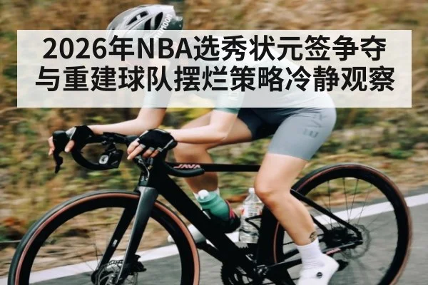 2026年NBA选秀状元签争夺与重建球队摆烂策略冷静观察